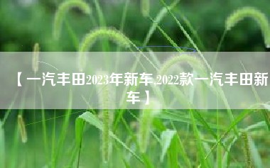【一汽丰田2023年新车,2022款一汽丰田新车】