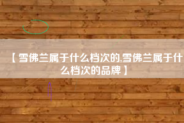 【雪佛兰属于什么档次的,雪佛兰属于什么档次的品牌】 【雪佛兰属于什么档次的,雪佛兰属于什么档次的品牌】