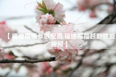 【福迪揽福参数配置,福迪揽福越野性能视频】