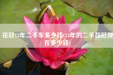 花冠13年二手车多少钱(13年的二手花冠现在多少钱)