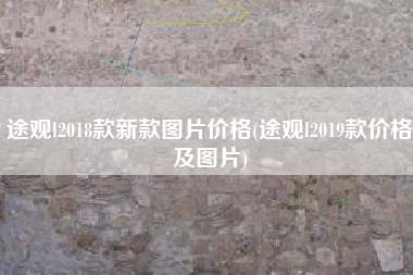 途观l2018款新款图片价格(途观l2019款价格及图片)