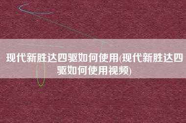 现代新胜达四驱如何使用(现代新胜达四驱如何使用视频) 现代新胜达四驱如何使用(现代新胜达四驱如何使用视频)
