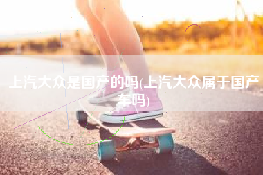 上汽大众是国产的吗(上汽大众属于国产车吗)