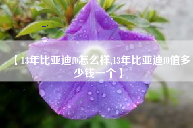 【13年比亚迪f0怎么样,13年比亚迪f0值多少钱一个】