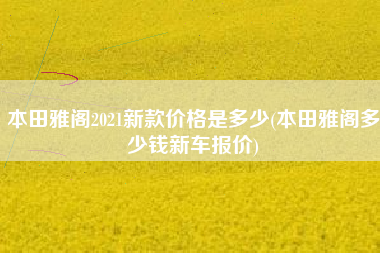 本田雅阁2021新款价格是多少(本田雅阁多少钱新车报价) 本田雅阁2021新款价格是多少(本田雅阁多少钱新车报价)