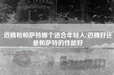 迈腾和帕萨特哪个适合年轻人/迈腾好还是帕萨特的性能好 迈腾和帕萨特哪个适合年轻人/迈腾好还是帕萨特的性能好