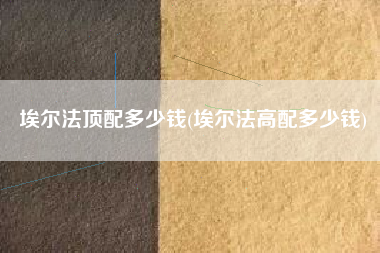 埃尔法顶配多少钱(埃尔法高配多少钱) 埃尔法顶配多少钱(埃尔法高配多少钱)
