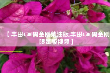 【丰田4500黑金刚柴油版,丰田4500黑金刚限量版视频】 【丰田4500黑金刚柴油版,丰田4500黑金刚限量版视频】