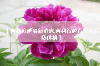 【吉利缤越最新消息,吉利缤越汽车图片及价格】 【吉利缤越最新消息,吉利缤越汽车图片及价格】