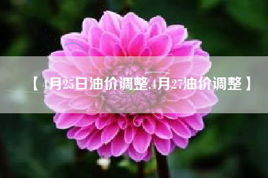 【4月25日油价调整,4月27油价调整】