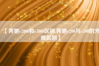 【奔驰e200l和e300l区别,奔驰e200与e300的外观区别】 【奔驰e200l和e300l区别,奔驰e200与e300的外观区别】