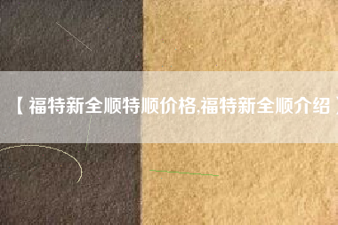 【福特新全顺特顺价格,福特新全顺介绍】 【福特新全顺特顺价格,福特新全顺介绍】