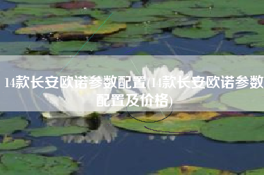 14款长安欧诺参数配置(14款长安欧诺参数配置及价格) 14款长安欧诺参数配置(14款长安欧诺参数配置及价格)