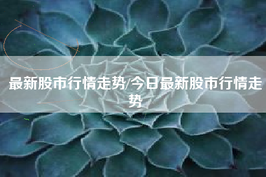 最新股市行情走势/今日最新股市行情走势