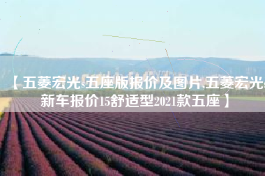 【五菱宏光s五座版报价及图片,五菱宏光s新车报价15舒适型2021款五座】 【五菱宏光s五座版报价及图片,五菱宏光s新车报价15舒适型2021款五座】