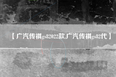 【广汽传祺gs82022款,广汽传祺gs82代】