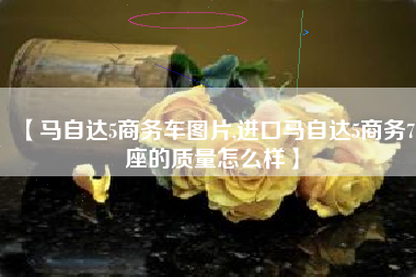 【马自达5商务车图片,进口马自达5商务7座的质量怎么样】 【马自达5商务车图片,进口马自达5商务7座的质量怎么样】