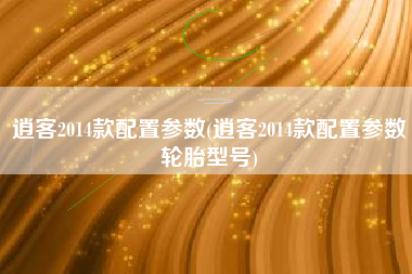 逍客2014款配置参数(逍客2014款配置参数轮胎型号)