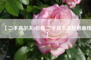 【二手高尔夫6价格,二手高尔夫价格曲线】 【二手高尔夫6价格,二手高尔夫价格曲线】