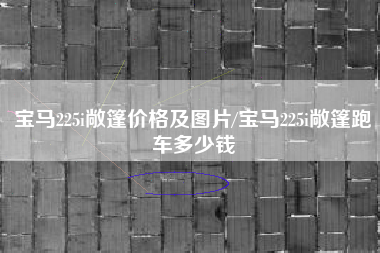 宝马225i敞篷价格及图片/宝马225i敞篷跑车多少钱 宝马225i敞篷价格及图片/宝马225i敞篷跑车多少钱