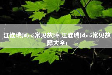 江淮瑞风m5常见故障(江淮瑞风m5常见故障大全)