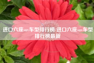 进口六座suv车型排行榜/进口六座suv车型排行榜最新 进口六座suv车型排行榜/进口六座suv车型排行榜最新