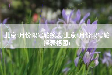 北京4月份限号轮换表(北京4月份限号轮换表格图)