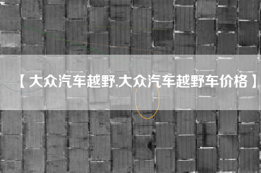 【大众汽车越野,大众汽车越野车价格】 【大众汽车越野,大众汽车越野车价格】