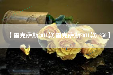 【雷克萨斯2011款,雷克萨斯2011款is250】 【雷克萨斯2011款,雷克萨斯2011款is250】