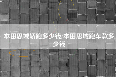 本田思域轿跑多少钱/本田思域跑车款多少钱