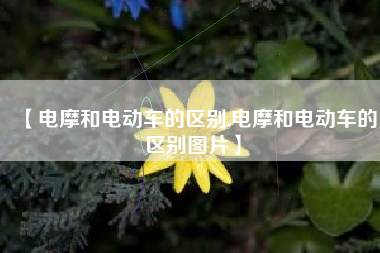 【电摩和电动车的区别,电摩和电动车的区别图片】 【电摩和电动车的区别,电摩和电动车的区别图片】