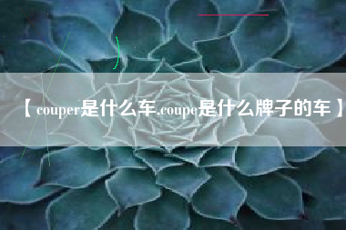 【couper是什么车,coupe是什么牌子的车】 【couper是什么车,coupe是什么牌子的车】