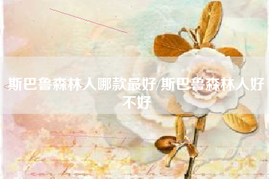 斯巴鲁森林人哪款最好/斯巴鲁森林人好不好