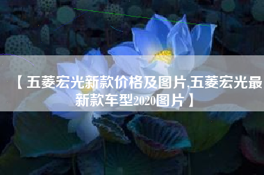 【五菱宏光新款价格及图片,五菱宏光最新款车型2020图片】 【五菱宏光新款价格及图片,五菱宏光最新款车型2020图片】