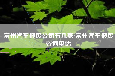 常州汽车报废公司有几家/常州汽车报废咨询电话 常州汽车报废公司有几家/常州汽车报废咨询电话