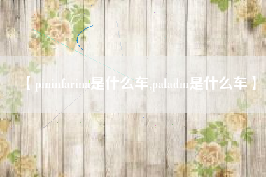 【pininfarina是什么车,paladin是什么车】 【pininfarina是什么车,paladin是什么车】