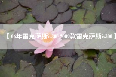 【06年雷克萨斯is300,2009款雷克萨斯is300】