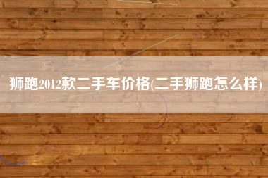 狮跑2012款二手车价格(二手狮跑怎么样)