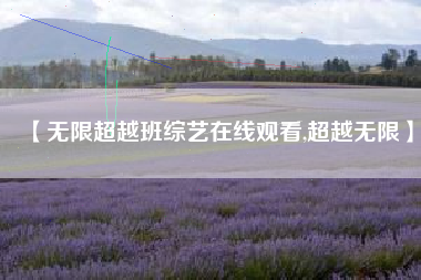 【无限超越班综艺在线观看,超越无限】 【无限超越班综艺在线观看,超越无限】