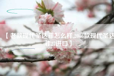 【老款现代圣达菲怎么样,2006款现代圣达菲27进口】