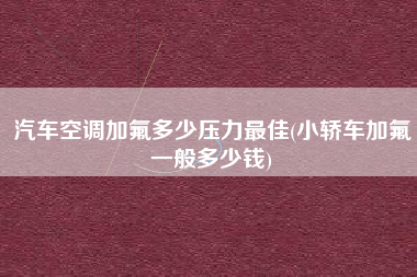 汽车空调加氟多少压力最佳(小轿车加氟一般多少钱) 汽车空调加氟多少压力最佳(小轿车加氟一般多少钱)